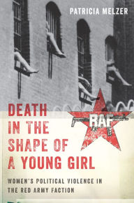 Title: Death in the Shape of a Young Girl: Women's Political Violence in the Red Army Faction, Author: Patricia Melzer