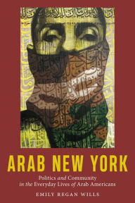 Title: Arab New York: Politics and Community in the Everyday Lives of Arab Americans, Author: Emily Regan Wills
