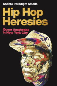 Title: Hip Hop Heresies: Queer Aesthetics in New York City, Author: Shanté Paradigm Smalls