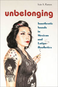 Title: Unbelonging: Inauthentic Sounds in Mexican and Latinx Aesthetics, Author: Iv n A. Ramos