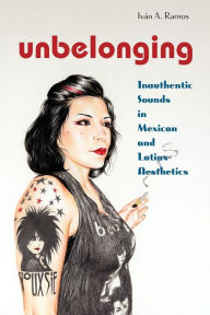 Title: Unbelonging: Inauthentic Sounds in Mexican and Latinx Aesthetics, Author: Iv n A. Ramos