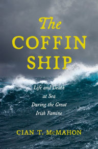 Title: The Coffin Ship: Life and Death at Sea during the Great Irish Famine, Author: Cian T. McMahon