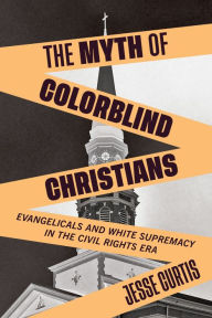 Title: The Myth of Colorblind Christians: Evangelicals and White Supremacy in the Civil Rights Era, Author: Jesse Curtis