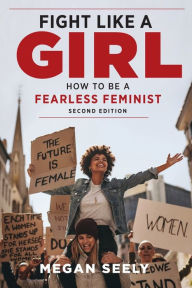 Title: Fight Like a Girl, Second Edition: How to Be a Fearless Feminist, Author: Megan Seely