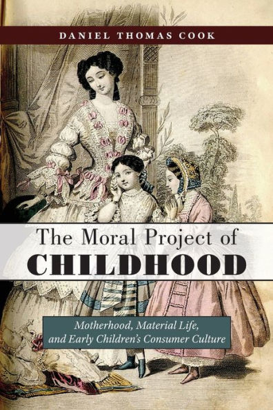 The Moral Project of Childhood: Motherhood, Material Life, and Early Children's Consumer Culture