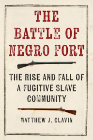 Title: The Battle of Negro Fort: The Rise and Fall of a Fugitive Slave Community, Author: Matthew J. Clavin