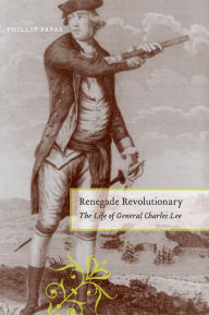 Title: Renegade Revolutionary: The Life of General Charles Lee, Author: Phillip Papas