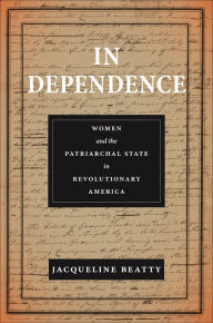 Title: In Dependence: Women and the Patriarchal State in Revolutionary America, Author: Jacqueline Beatty