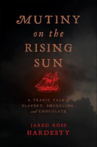 Title: Mutiny on the Rising Sun: A Tragic Tale of Slavery, Smuggling, and Chocolate, Author: Jared Ross Hardesty