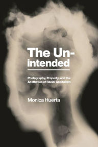 Title: The Unintended: Photography, Property, and the Aesthetics of Racial Capitalism, Author: Monica Huerta