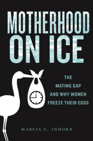 Title: Motherhood on Ice: The Mating Gap and Why Women Freeze Their Eggs, Author: Marcia C. Inhorn