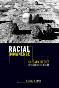 Title: Racial Immanence: Chicanx Bodies beyond Representation, Author: Marissa K. López