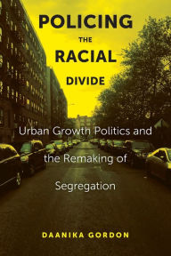Title: Policing the Racial Divide: Urban Growth Politics and the Remaking of Segregation, Author: Daanika Gordon