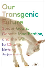 Title: Our Transgenic Future: Spider Goats, Genetic Modification, and the Will to Change Nature, Author: Lisa Jean Moore