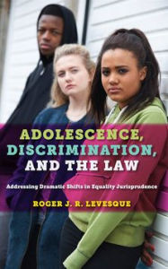 Title: Adolescence, Discrimination, and the Law: Addressing Dramatic Shifts in Equality Jurisprudence, Author: Roger J.R. Levesque