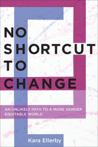 Title: No Shortcut to Change: An Unlikely Path to a More Gender Equitable World, Author: Kara Ellerby