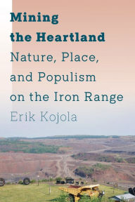 Title: Mining the Heartland: Nature, Place, and Populism on the Iron Range, Author: Erik Kojola