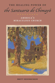 Title: The Healing Power of the Santuario de Chimayó: America's Miraculous Church, Author: Brett Hendrickson