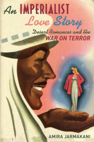 Title: An Imperialist Love Story: Desert Romances and the War on Terror, Author: Amira Jarmakani