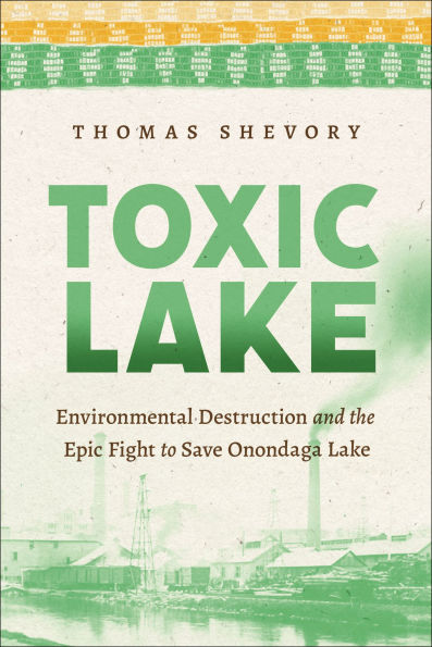 Toxic Lake: Environmental Destruction and the Epic Fight to Save Onondaga Lake