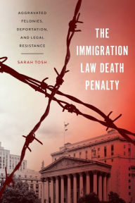 Title: The Immigration Law Death Penalty: Aggravated Felonies, Deportation, and Legal Resistance, Author: Sarah Tosh