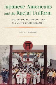 Title: Japanese Americans and the Racial Uniform: Citizenship, Belonging, and the Limits of Assimilation, Author: Dana Y. Nakano
