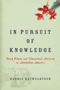 Title: In Pursuit of Knowledge: Black Women and Educational Activism in Antebellum America, Author: Kabria Baumgartner