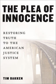 Title: The Plea of Innocence: Restoring Truth to the American Justice System, Author: Tim Bakken