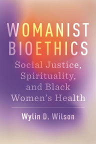 Title: Womanist Bioethics: Social Justice, Spirituality, and Black Women's Health, Author: Wylin D. Wilson