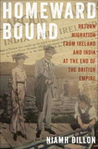 Title: Homeward Bound: Return Migration from Ireland and India at the End of the British Empire, Author: Niamh Dillon