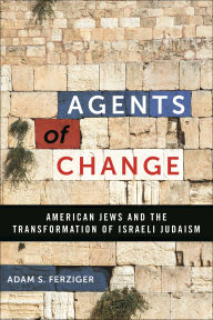 Title: Agents of Change: American Jews and the Transformation of Israeli Judaism, Author: Adam S. Ferziger