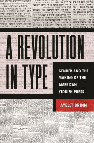 Title: A Revolution in Type: Gender and the Making of the American Yiddish Press, Author: Ayelet Brinn