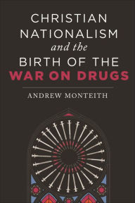 Title: Christian Nationalism and the Birth of the War on Drugs, Author: Andrew Monteith