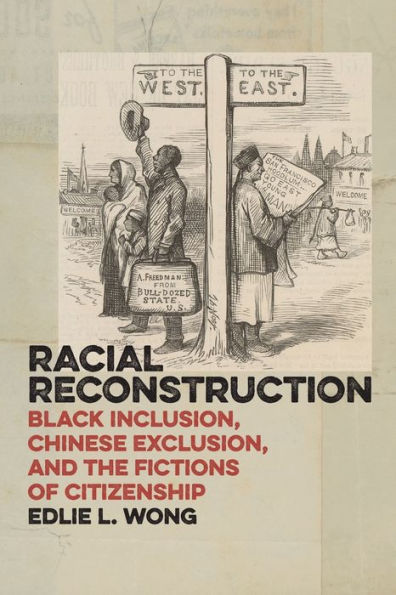 Racial Reconstruction: Black Inclusion, Chinese Exclusion, and the Fictions of Citizenship