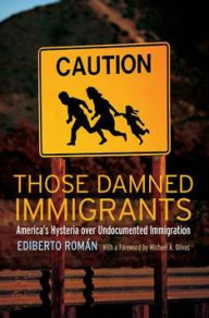 Title: Those Damned Immigrants: America's Hysteria over Undocumented Immigration, Author: Ediberto Román