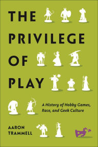 Title: The Privilege of Play: A History of Hobby Games, Race, and Geek Culture, Author: Aaron Trammell