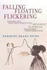 Title: Falling, Floating, Flickering: Disability and Differential Movement in African Diasporic Performance, Author: Hershini Bhana Young