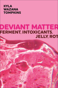 Title: Deviant Matter: Ferment, Intoxicants, Jelly, Rot, Author: Kyla Wazana Tompkins