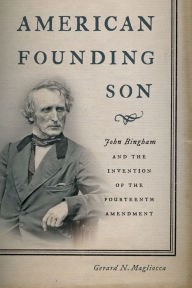 Title: American Founding Son: John Bingham and the Invention of the Fourteenth Amendment, Author: Gerard N. Magliocca