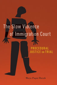 Title: The Slow Violence of Immigration Court: Procedural Justice on Trial, Author: Maya Pagni Barak
