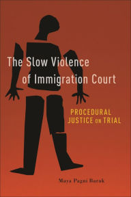 Title: The Slow Violence of Immigration Court: Procedural Justice on Trial, Author: Maya Pagni Barak