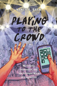 Title: Playing to the Crowd: Musicians, Audiences, and the Intimate Work of Connection, Author: Nancy K. Baym