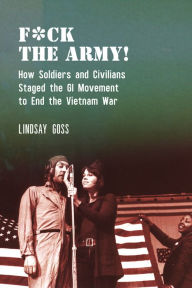 Title: F*ck The Army!: How Soldiers and Civilians Staged the GI Movement to End the Vietnam War, Author: Lindsay Goss