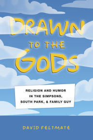 Title: Drawn to the Gods: Religion and Humor in The Simpsons, South Park, and Family Guy, Author: David Feltmate