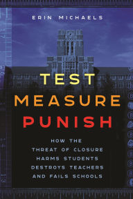 Title: Test, Measure, Punish: How the Threat of Closure Harms Students, Destroys Teachers, and Fails Schools, Author: Erin Michaels