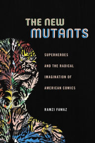 Title: The New Mutants: Superheroes and the Radical Imagination of American Comics, Author: Ramzi Fawaz