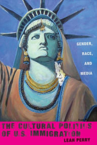 Title: The Cultural Politics of U.S. Immigration: Gender, Race, and Media, Author: Leah Perry