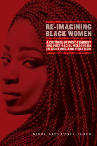 Title: Re-Imagining Black Women: A Critique of Post-Feminist and Post-Racial Melodrama in Culture and Politics, Author: Nikol G. Alexander-Floyd