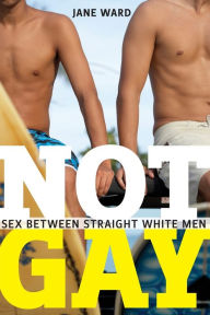 Title: Not Gay: Sex between Straight White Men, Author: Jane Ward