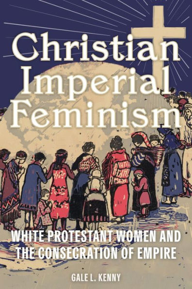 Christian Imperial Feminism: White Protestant Women and the Consecration of Empire